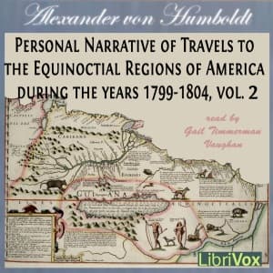 Personal Narrative of Travels to the Equinoctial Regions of America, During the Years 1799-1804, Vol.2 by Alexander von Humboldt (1769 - 1859) and Aimé Bonpland (1773 - 1858) - Podcasts
