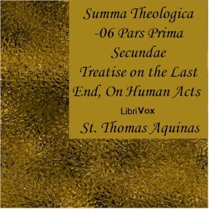 Summa Theologica - 06 Pars Prima Secundae, On the Last End, On Human Acts by Saint Thomas Aquinas (1225 - 1274) - Podcasts