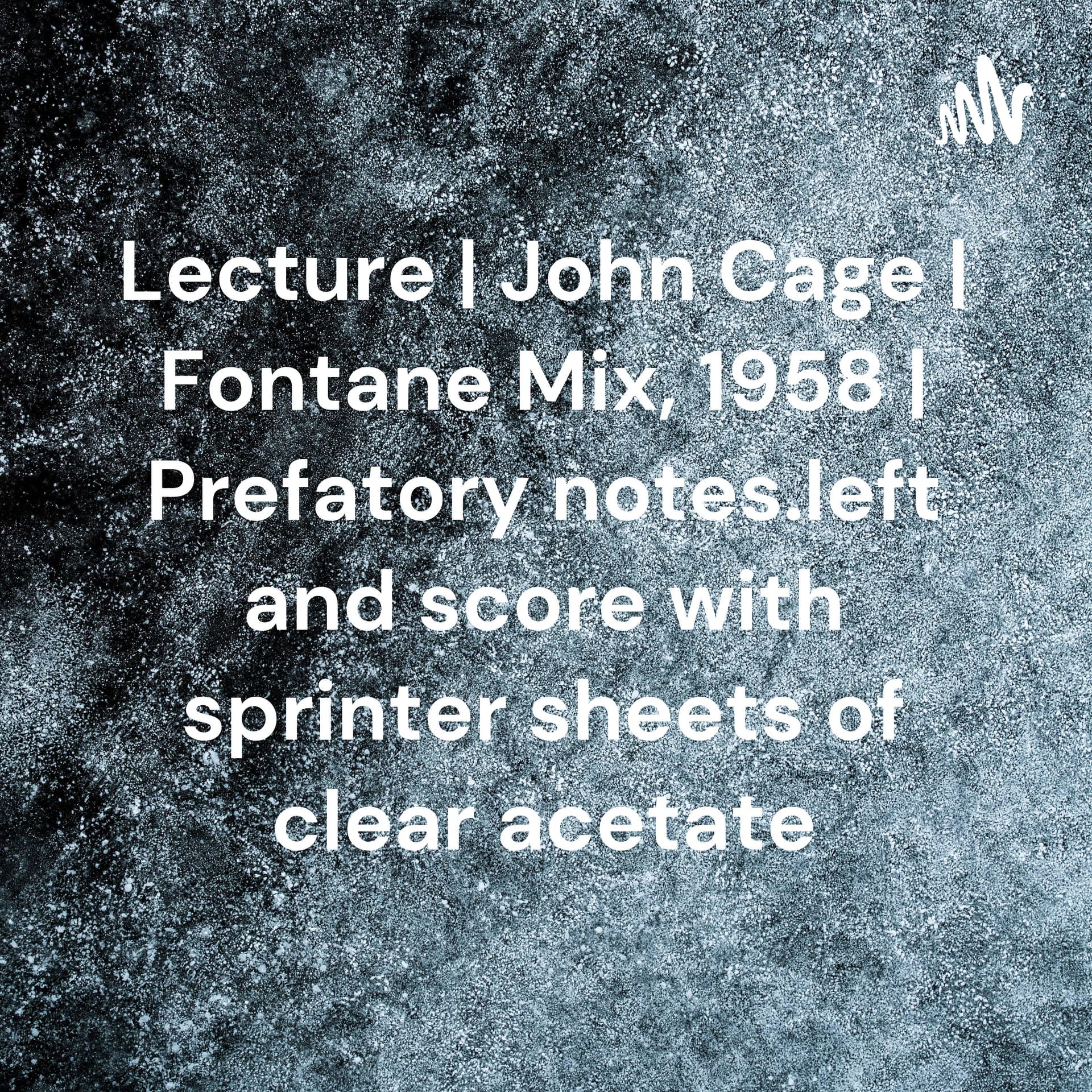 Lecture | John Cage | Fontane Mix, 1958 | Prefatory notes.left and score with sprinter sheets of clear acetate - Podcasts