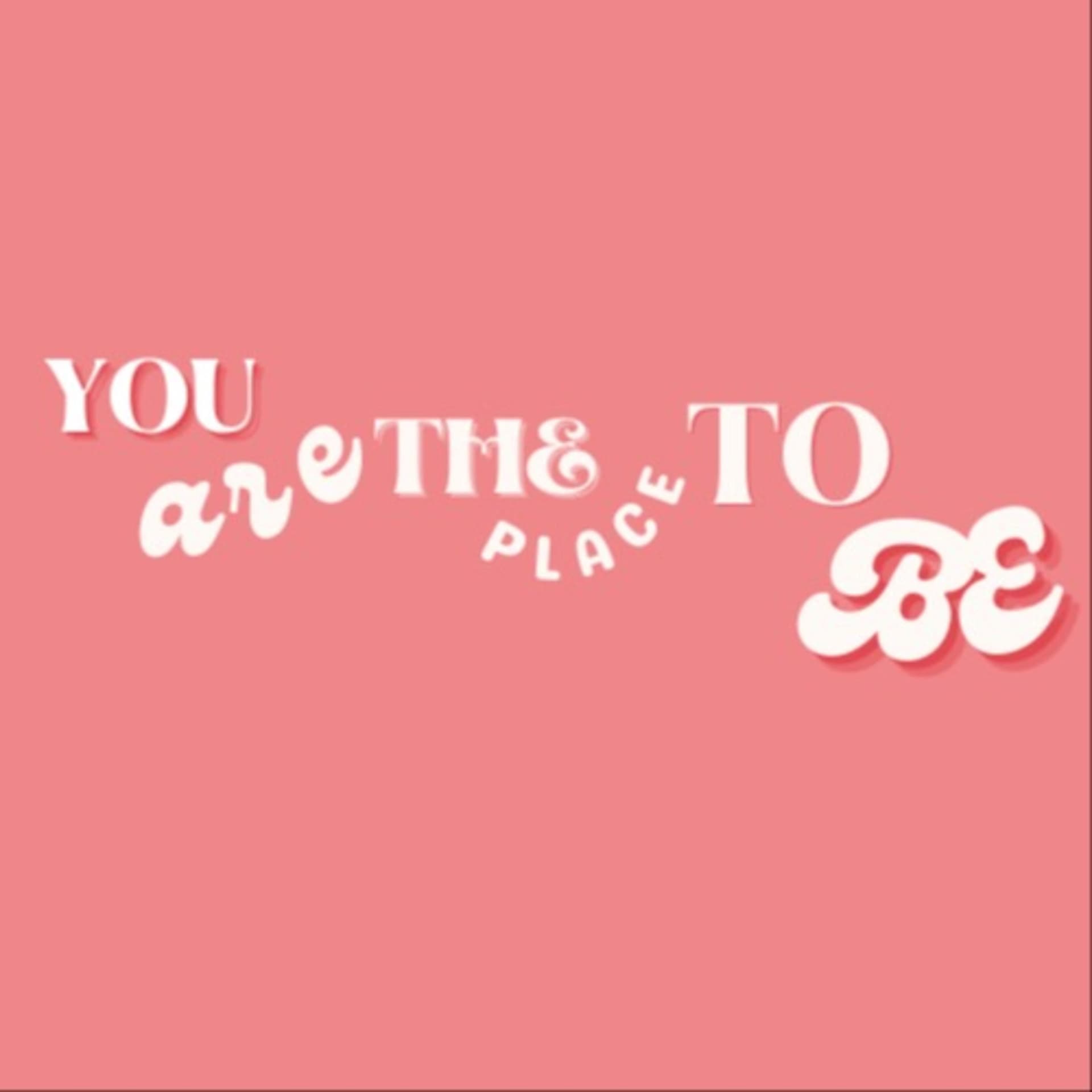 YOU ARE THE PLACE TO BE
