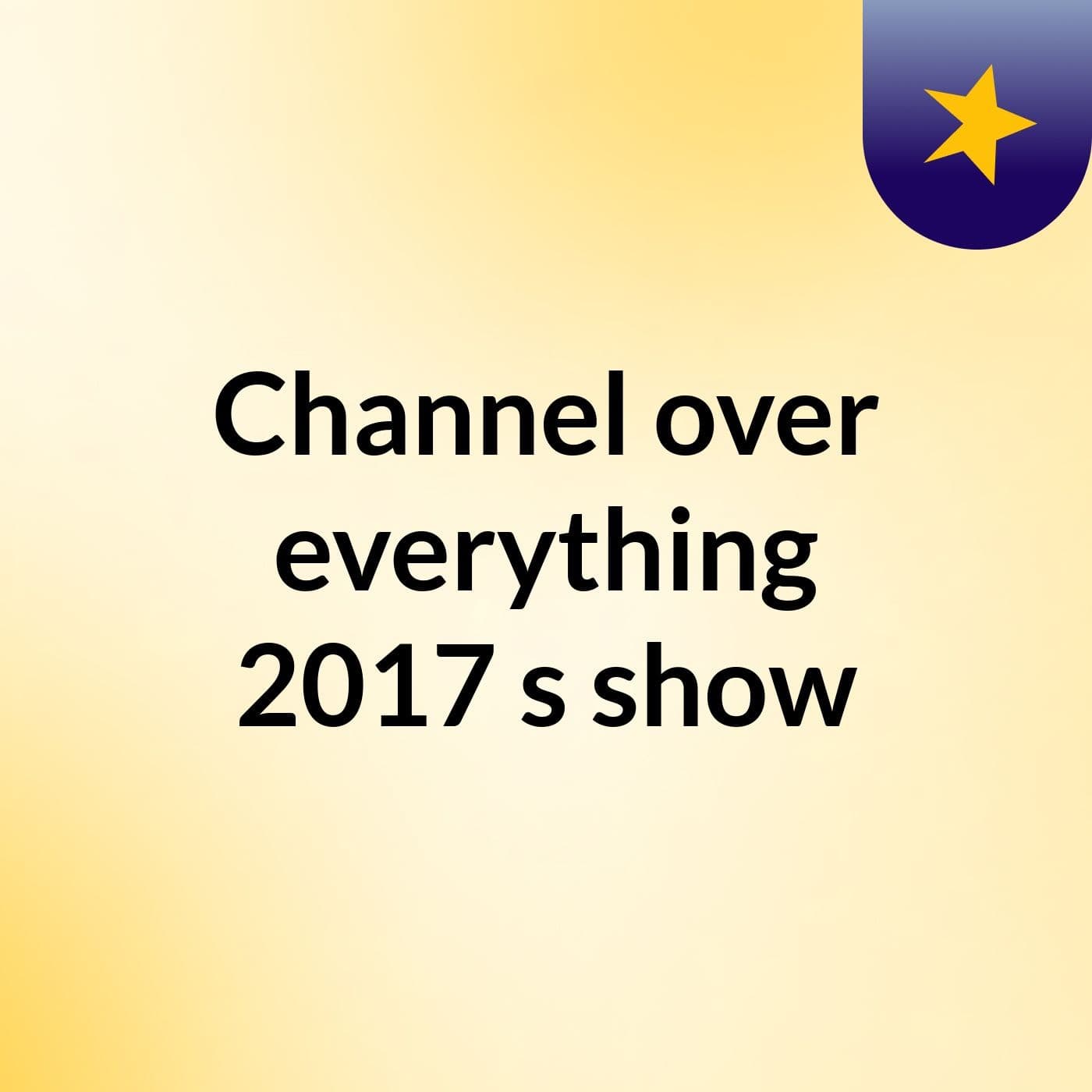 Channel over everything 2017's show