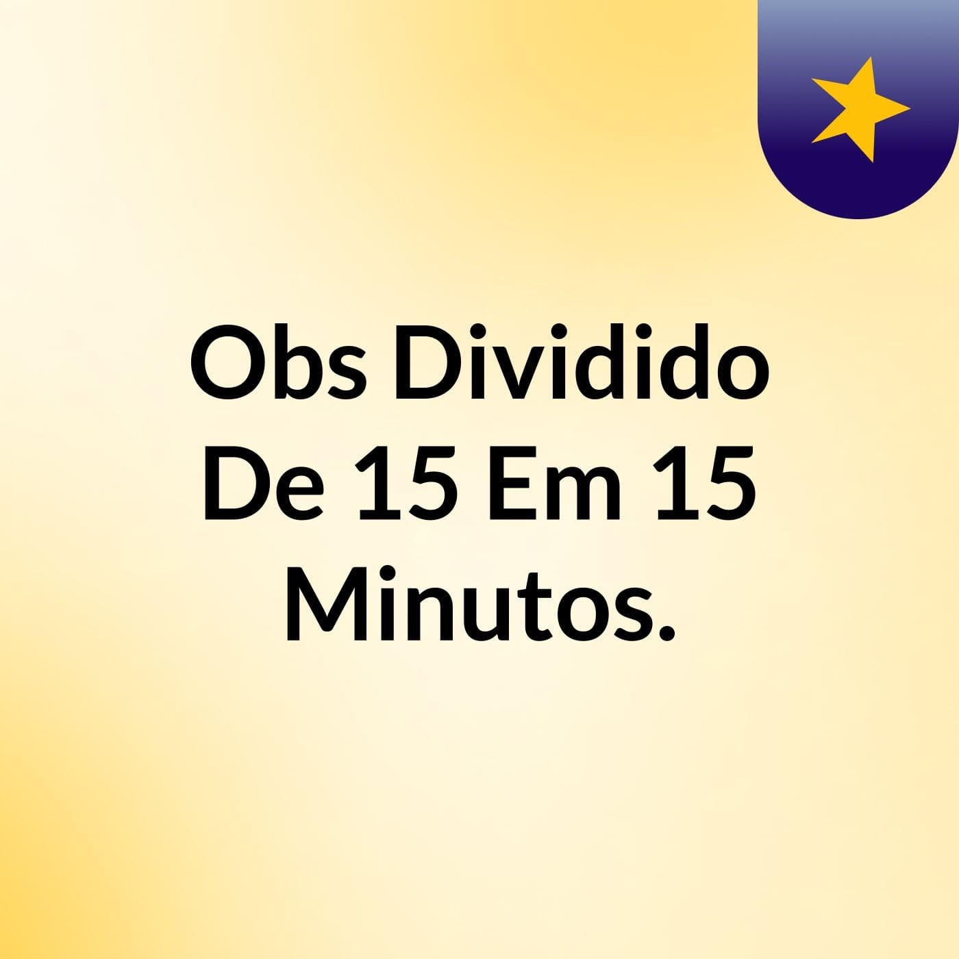 Obs Dividido De 15 Em 15 Minutos.