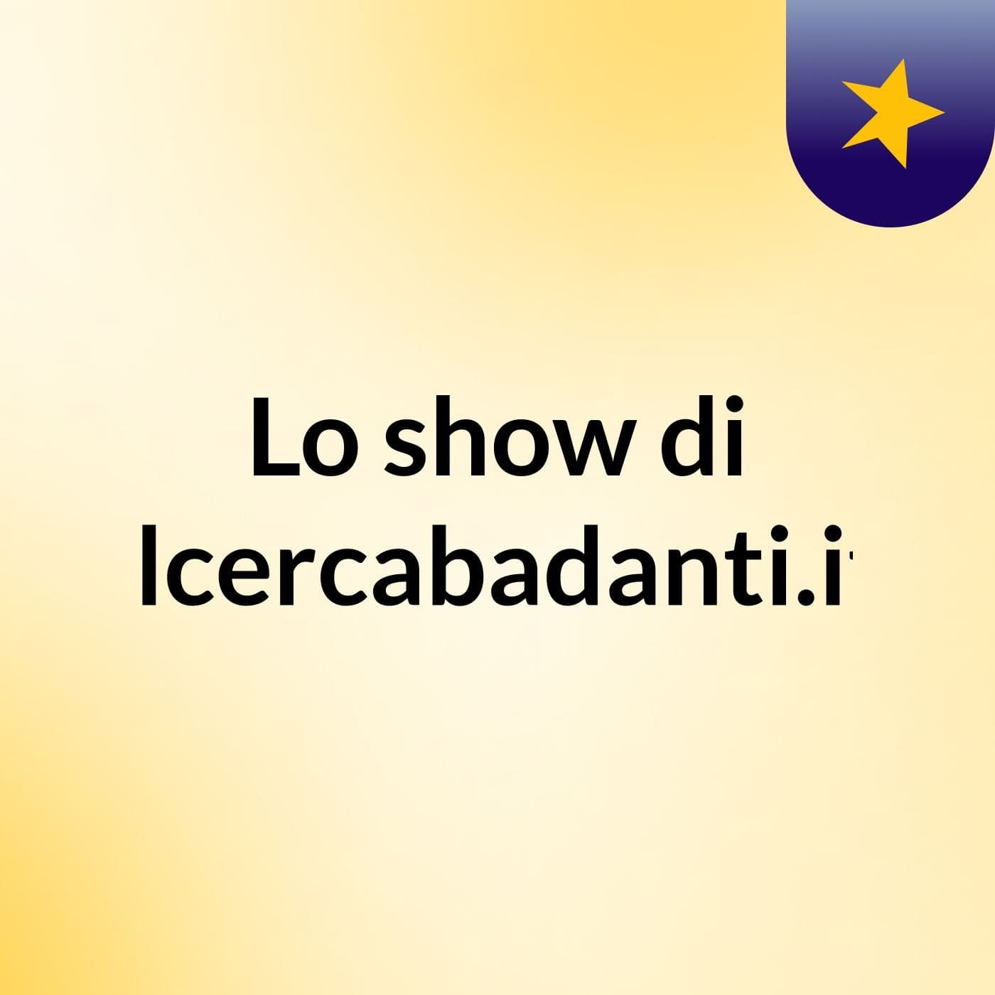 Lo show di ilcercabadanti.it - Podcasts
